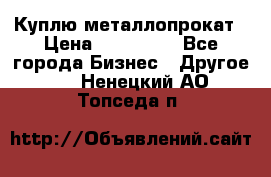 Куплю металлопрокат › Цена ­ 800 000 - Все города Бизнес » Другое   . Ненецкий АО,Топседа п.